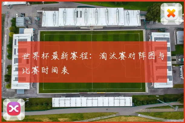 世界杯最新赛程:淘汰赛对阵图与比赛时间表