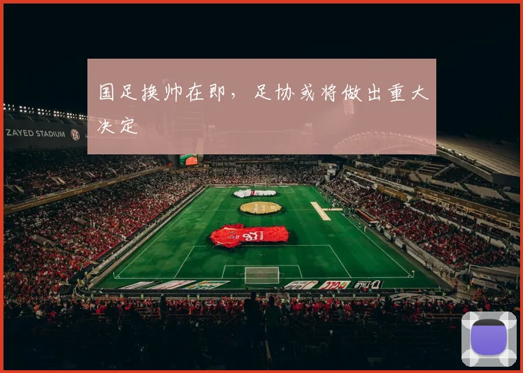 国足换帅在即,足协或将做出重大决定