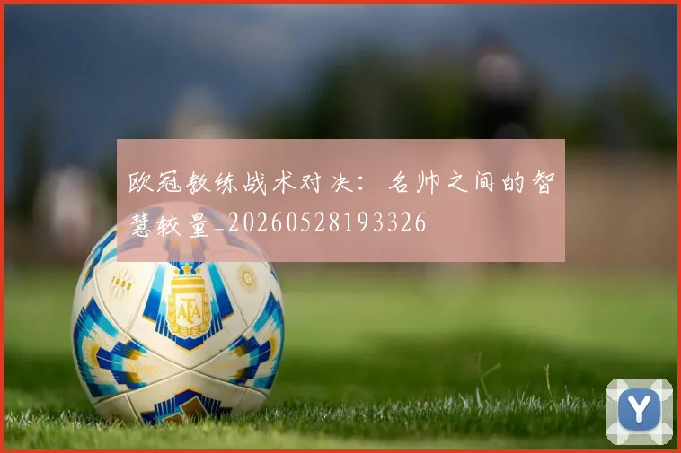欧冠教练战术对决:名帅之间的智慧较量_20260528193326