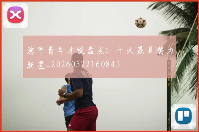 意甲青年才俊盘点:十大最具潜力新星_20260522160843