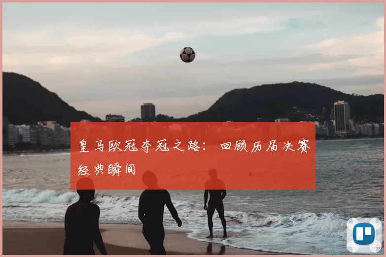 皇马欧冠夺冠之路：回顾历届决赛经典瞬间