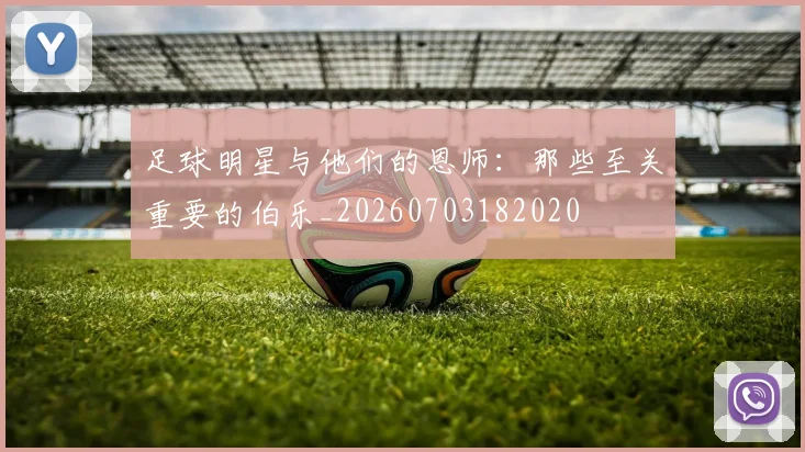 足球明星与他们的恩师:那些至关重要的伯乐_20260703182020