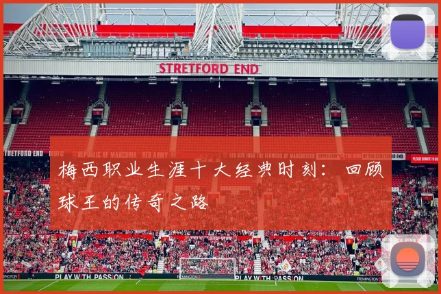 梅西职业生涯十大经典时刻：回顾球王的传奇之路