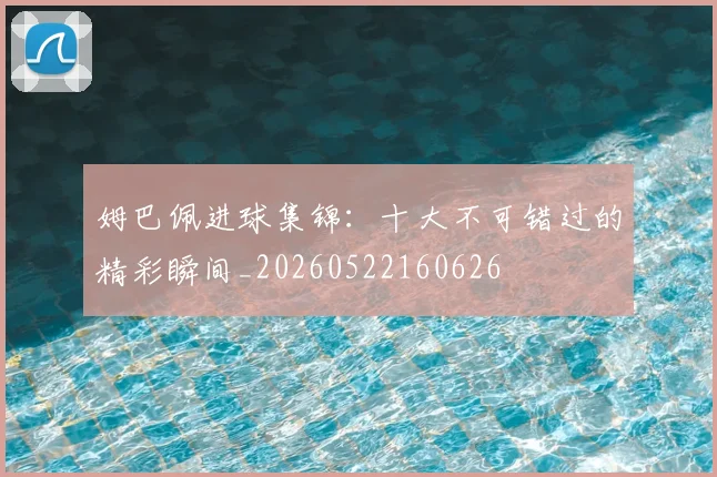 姆巴佩进球集锦：十大不可错过的精彩瞬间_20260522160626