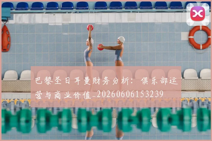 巴黎圣日耳曼财务分析：俱乐部运营与商业价值_20260606153239