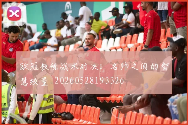 欧冠教练战术对决：名帅之间的智慧较量_20260528193326