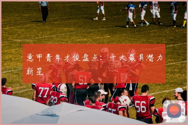 意甲青年才俊盘点：十大最具潜力新星