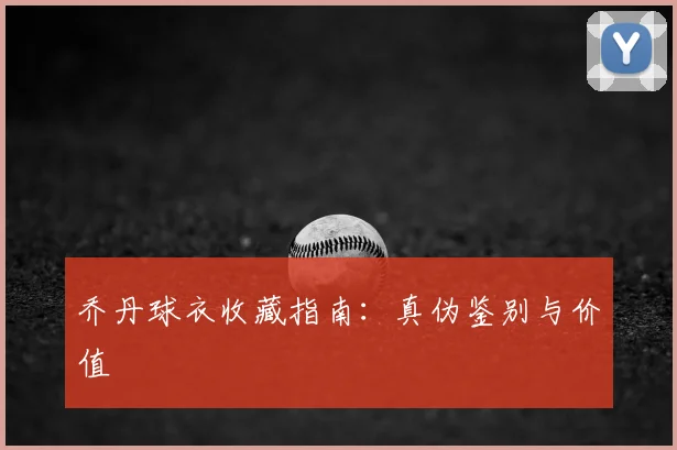 乔丹球衣收藏指南:真伪鉴别与价值