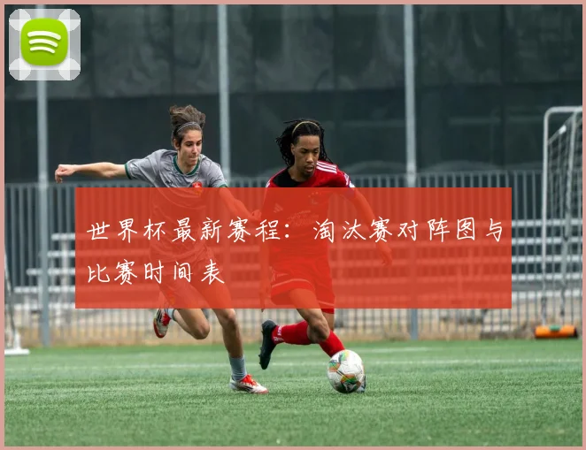 世界杯最新赛程:淘汰赛对阵图与比赛时间表